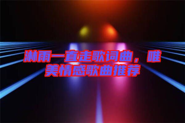 淋雨一直走歌詞曲，唯美情感歌曲推薦