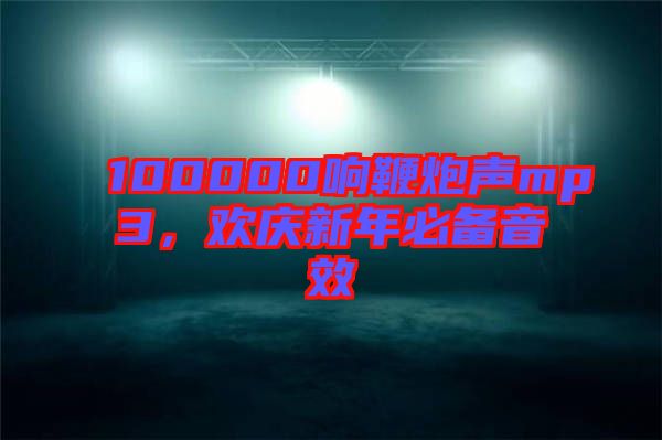 100000響鞭炮聲mp3，歡慶新年必備音效