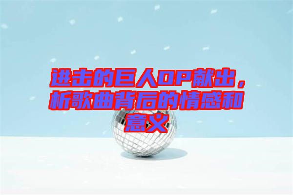 進(jìn)擊的巨人OP獻(xiàn)出，析歌曲背后的情感和意義