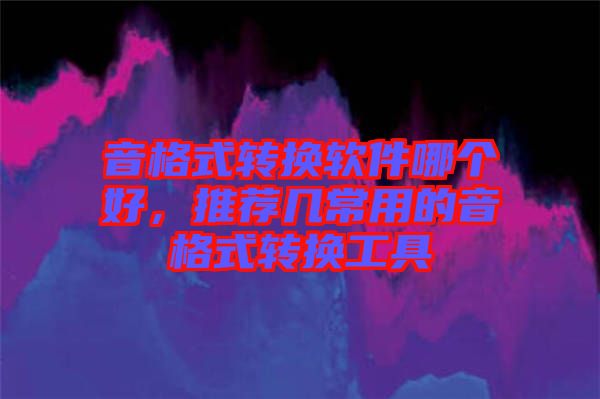 音格式轉(zhuǎn)換軟件哪個(gè)好，推薦幾常用的音格式轉(zhuǎn)換工具