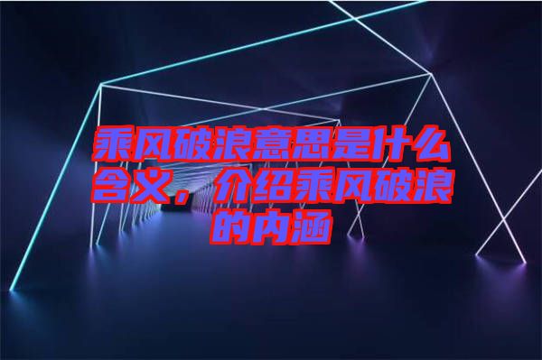 乘風破浪意思是什么含義，介紹乘風破浪的內(nèi)涵