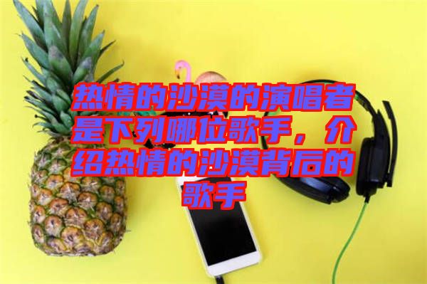 熱情的沙漠的演唱者是下列哪位歌手，介紹熱情的沙漠背后的歌手