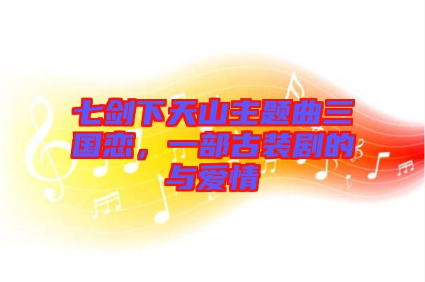 七劍下天山主題曲三國(guó)戀，一部古裝劇的與愛(ài)情