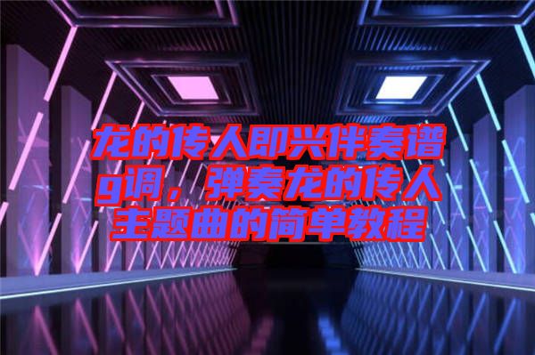 龍的傳人即興伴奏譜g調(diào)，彈奏龍的傳人主題曲的簡(jiǎn)單教程