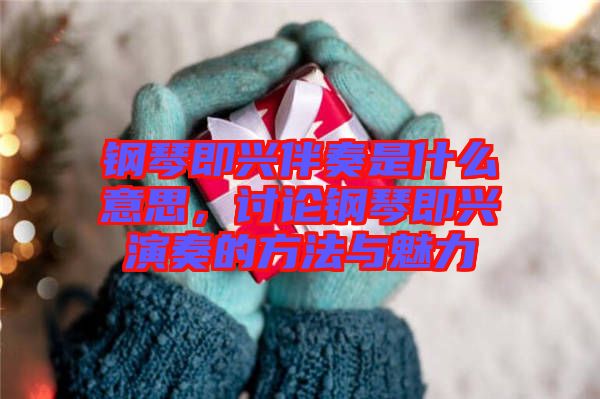 鋼琴即興伴奏是什么意思，討論鋼琴即興演奏的方法與魅力