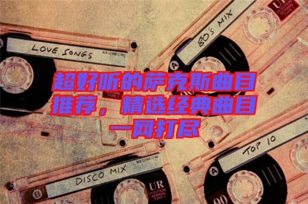 超好聽的薩克斯曲目推薦，精選經(jīng)典曲目一網(wǎng)打盡