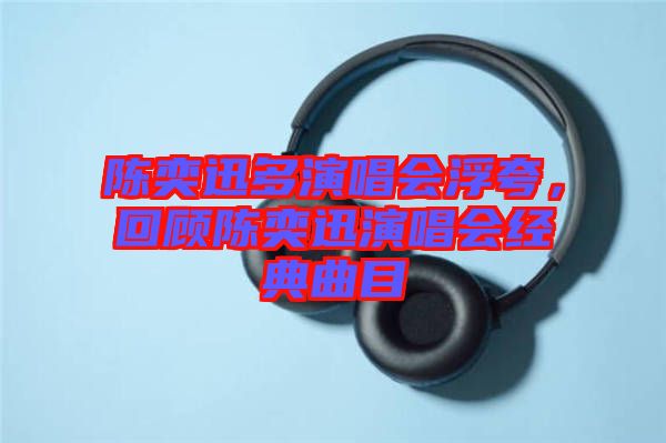 陳奕迅多演唱會(huì)浮夸，回顧陳奕迅演唱會(huì)經(jīng)典曲目