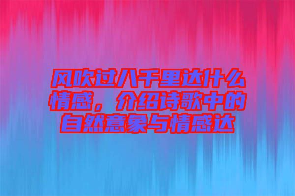 風(fēng)吹過八千里達(dá)什么情感，介紹詩歌中的自然意象與情感達(dá)