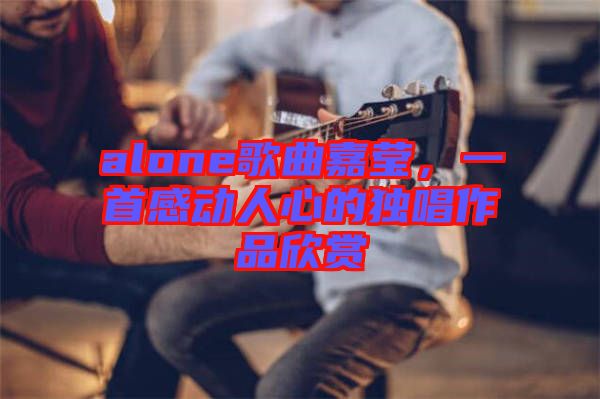 alone歌曲嘉瑩，一首感動(dòng)人心的獨(dú)唱作品欣賞