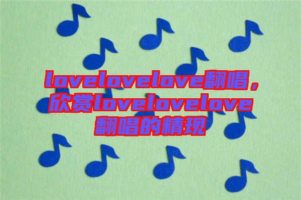 lovelovelove翻唱，欣賞lovelovelove翻唱的精現(xiàn)