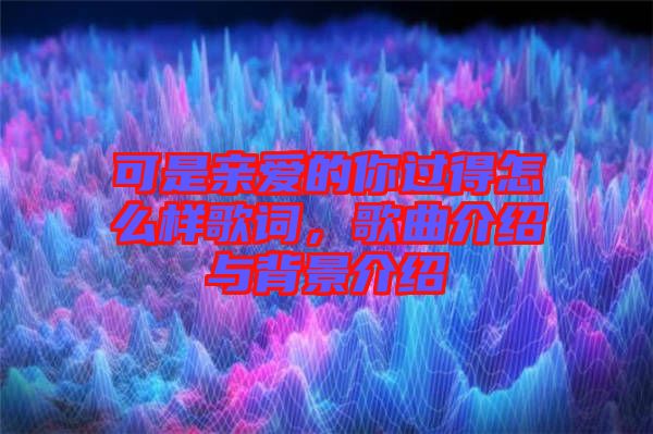 可是親愛的你過得怎么樣歌詞，歌曲介紹與背景介紹