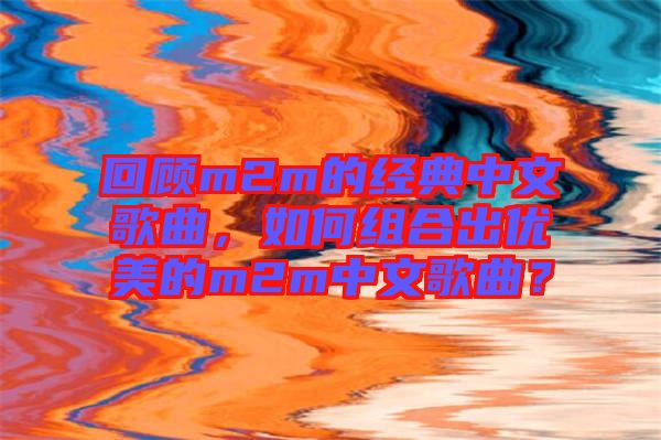 回顧m2m的經(jīng)典中文歌曲，如何組合出優(yōu)美的m2m中文歌曲？