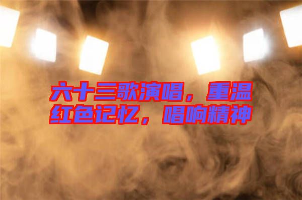 六十三歌演唱，重溫紅色記憶，唱響精神