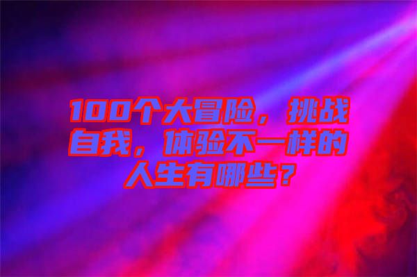 100個(gè)大冒險(xiǎn)，挑戰(zhàn)自我，體驗(yàn)不一樣的人生有哪些？