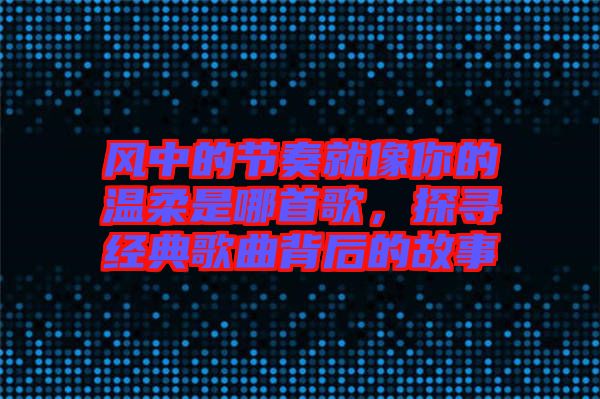 風(fēng)中的節(jié)奏就像你的溫柔是哪首歌，探尋經(jīng)典歌曲背后的故事