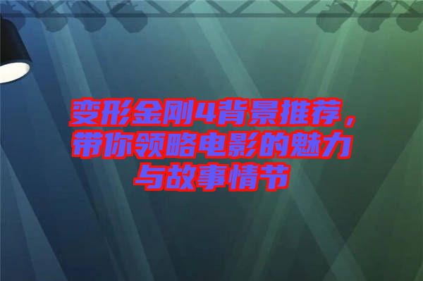 變形金剛4背景推薦，帶你領(lǐng)略電影的魅力與故事情節(jié)