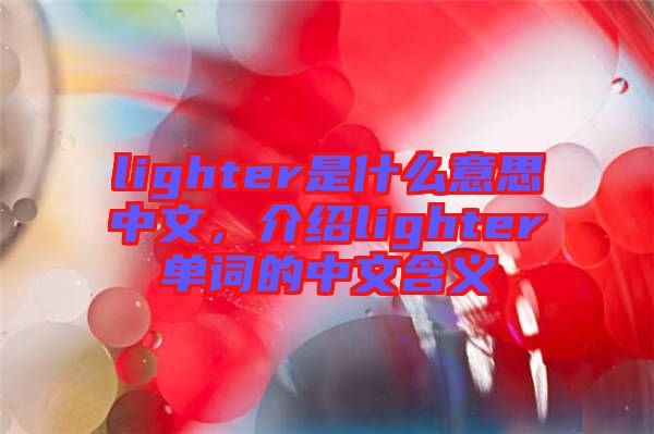 lighter是什么意思中文，介紹lighter單詞的中文含義