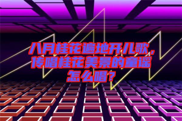 八月桂花遍地開兒歌，傳唱桂花美景的童謠怎么唱？