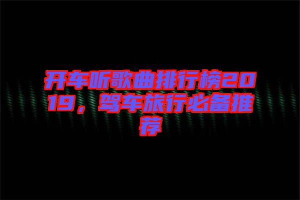 開車聽歌曲排行榜2019，駕車旅行必備推薦