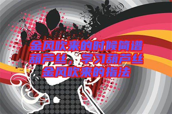 金風(fēng)吹來的時(shí)候簡(jiǎn)譜葫蘆絲，學(xué)習(xí)葫蘆絲金風(fēng)吹來的指法