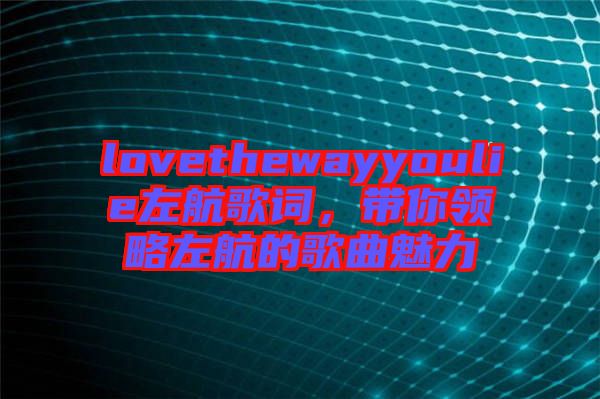 lovethewayyoulie左航歌詞，帶你領(lǐng)略左航的歌曲魅力