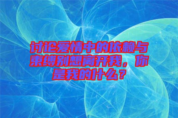 討論愛情中的依賴與束縛別想離開我，你是我的什么？