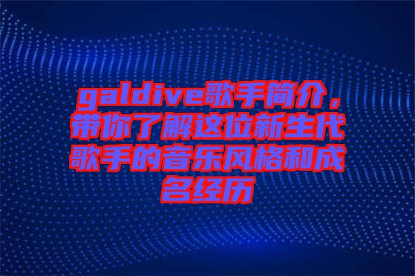 galdive歌手簡介，帶你了解這位新生代歌手的音樂風格和成名經(jīng)歷