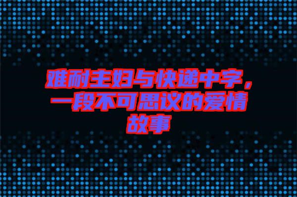 難耐主婦與快遞中字，一段不可思議的愛情故事