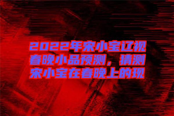 2022年宋小寶遼視春晚小品預(yù)測(cè)，猜測(cè)宋小寶在春晚上的現(xiàn)