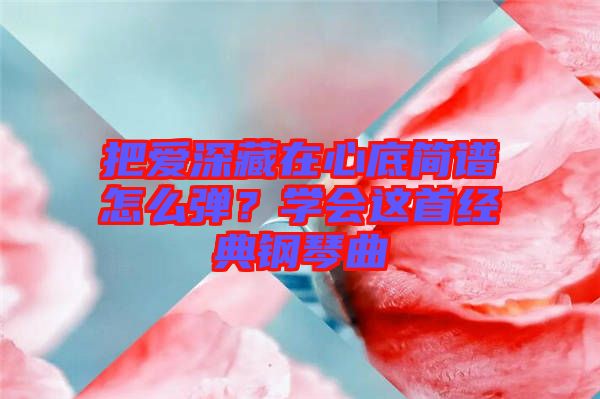 把愛深藏在心底簡譜怎么彈？學(xué)會(huì)這首經(jīng)典鋼琴曲