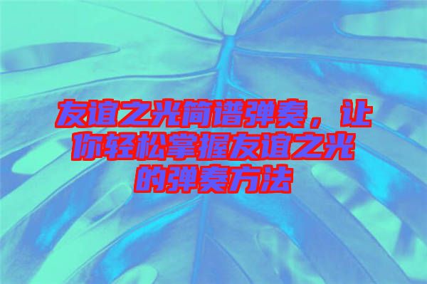 友誼之光簡譜彈奏，讓你輕松掌握友誼之光的彈奏方法