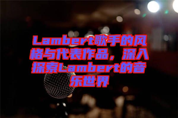 Lambert歌手的風(fēng)格與代表作品，深入探索Lambert的音樂世界