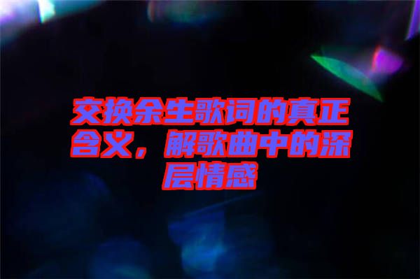 交換余生歌詞的真正含義，解歌曲中的深層情感