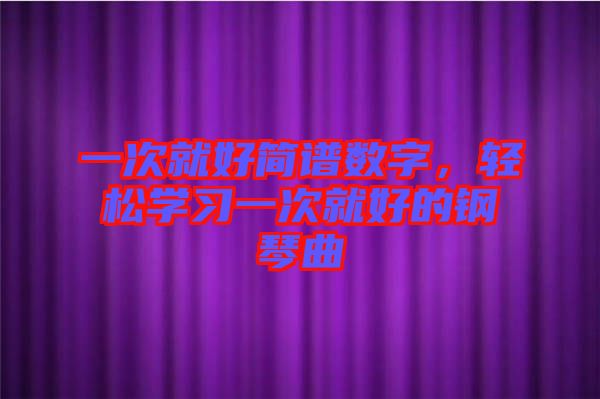 一次就好簡譜數(shù)字，輕松學(xué)習(xí)一次就好的鋼琴曲