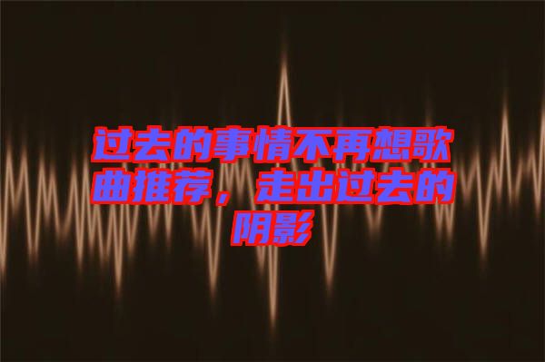 過去的事情不再想歌曲推薦，走出過去的陰影