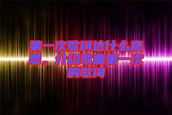 第一次歌詞達(dá)什么意思，介紹歌曲第一次的歌詞