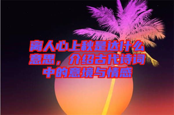 離人心上秋是達(dá)什么意思，介紹古代詩詞中的意境與情感