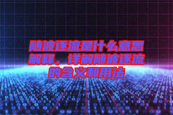 隨波逐流是什么意思解釋，詳解隨波逐流的含義和用法