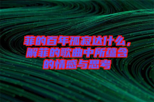 菲的百年孤寂達什么，解菲的歌曲中所蘊含的情感與思考