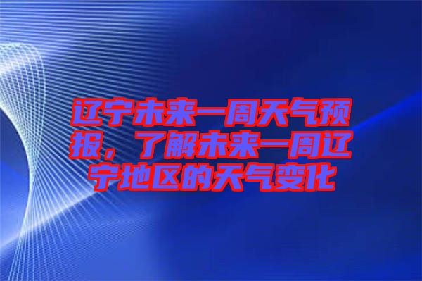 遼寧未來一周天氣預(yù)報，了解未來一周遼寧地區(qū)的天氣變化