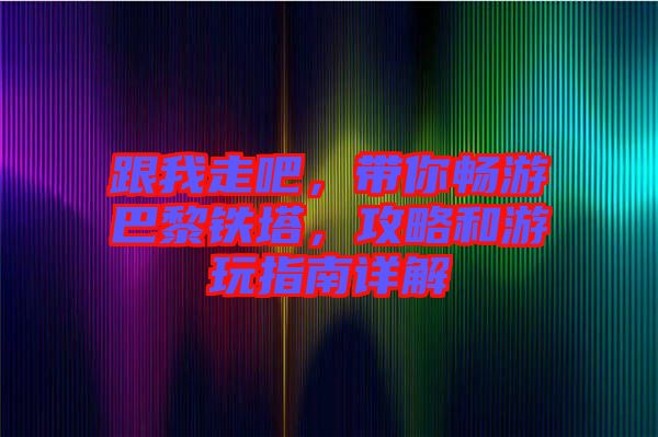 跟我走吧，帶你暢游巴黎鐵塔，攻略和游玩指南詳解