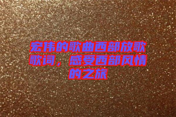 宏偉的歌曲西部放歌歌詞，感受西部風(fēng)情的之旅