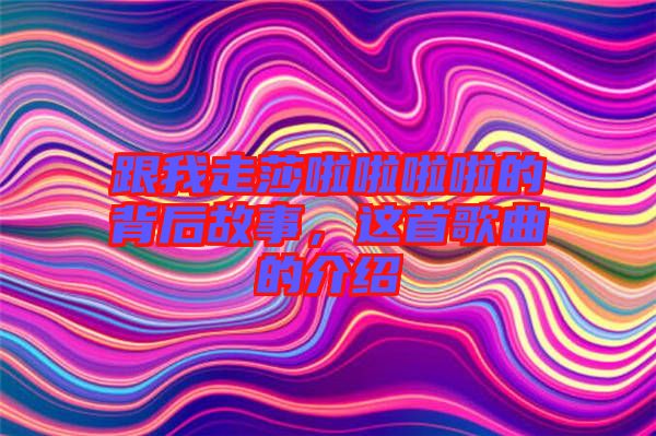 跟我走莎啦啦啦啦的背后故事，這首歌曲的介紹