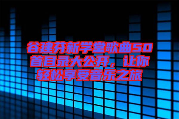 谷建芬新學(xué)堂歌曲50首目錄大公開，讓你輕松享受音樂之旅