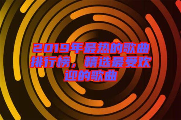 2019年最熱的歌曲排行榜，精選最受歡迎的歌曲