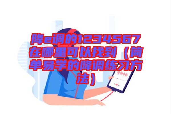 降e調(diào)的1234567在哪里可以找到（簡(jiǎn)單易學(xué)的降調(diào)練習(xí)方法）