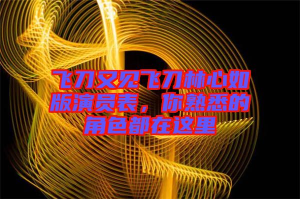 飛刀又見飛刀林心如版演員表，你熟悉的角色都在這里