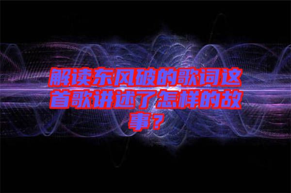 解讀東風(fēng)破的歌詞這首歌講述了怎樣的故事？