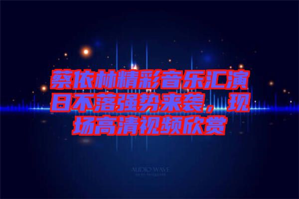 蔡依林精彩音樂(lè)匯演日不落強(qiáng)勢(shì)來(lái)襲，現(xiàn)場(chǎng)高清視頻欣賞