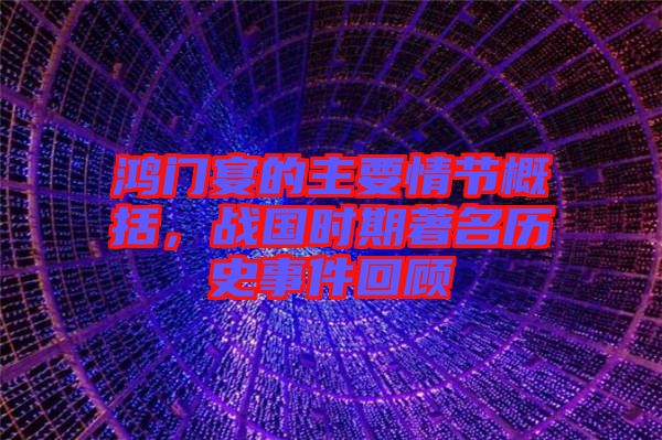 鴻門宴的主要情節(jié)概括，戰(zhàn)國時期著名歷史事件回顧